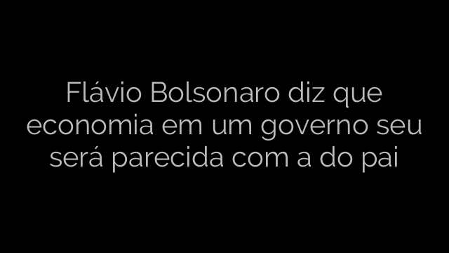 ​Flávio Bolsonaro diz que economia em um governo seu será parecida com a do pai 